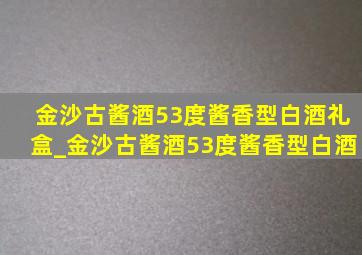 金沙古酱酒53度酱香型白酒礼盒_金沙古酱酒53度酱香型白酒