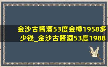 金沙古酱酒53度金樽1958多少钱_金沙古酱酒53度1988价格