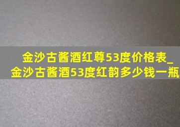 金沙古酱酒红尊53度价格表_金沙古酱酒53度红韵多少钱一瓶