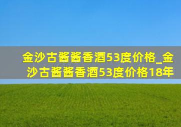 金沙古酱酱香酒53度价格_金沙古酱酱香酒53度价格18年