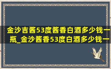 金沙吉酱53度酱香白酒多少钱一瓶_金沙酱香53度白酒多少钱一瓶