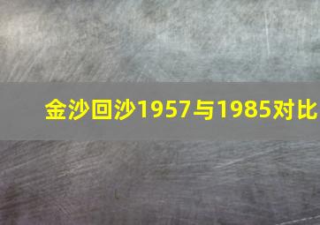 金沙回沙1957与1985对比