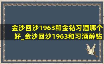 金沙回沙1963和金钻习酒哪个好_金沙回沙1963和习酒醇钻哪个好