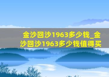 金沙回沙1963多少钱_金沙回沙1963多少钱值得买