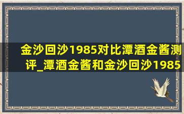 金沙回沙1985对比潭酒金酱测评_潭酒金酱和金沙回沙1985哪个好