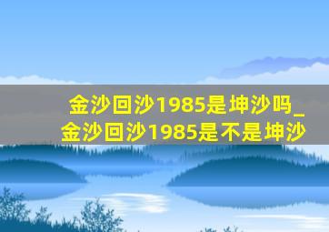 金沙回沙1985是坤沙吗_金沙回沙1985是不是坤沙