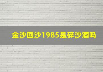 金沙回沙1985是碎沙酒吗