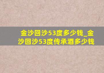 金沙回沙53度多少钱_金沙回沙53度传承酒多少钱