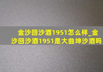 金沙回沙酒1951怎么样_金沙回沙酒1951是大曲坤沙酒吗