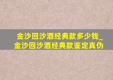 金沙回沙酒经典款多少钱_金沙回沙酒经典款鉴定真伪