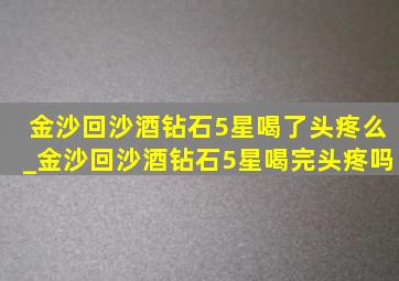 金沙回沙酒钻石5星喝了头疼么_金沙回沙酒钻石5星喝完头疼吗