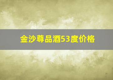 金沙尊品酒53度价格