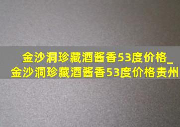 金沙洞珍藏酒酱香53度价格_金沙洞珍藏酒酱香53度价格贵州