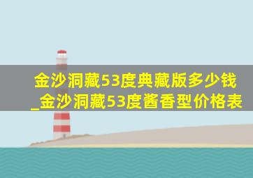 金沙洞藏53度典藏版多少钱_金沙洞藏53度酱香型价格表