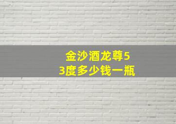 金沙酒龙尊53度多少钱一瓶