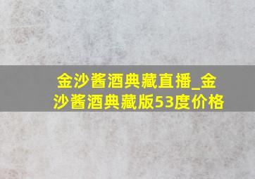 金沙酱酒典藏直播_金沙酱酒典藏版53度价格