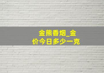 金熊香烟_金价今日多少一克