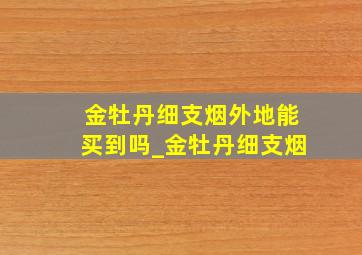 金牡丹细支烟外地能买到吗_金牡丹细支烟