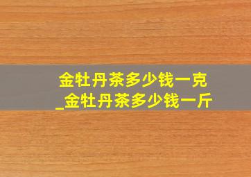 金牡丹茶多少钱一克_金牡丹茶多少钱一斤
