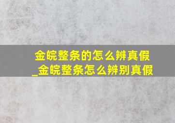 金皖整条的怎么辨真假_金皖整条怎么辨别真假