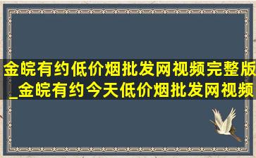 金皖有约(低价烟批发网)视频完整版_金皖有约今天(低价烟批发网)视频