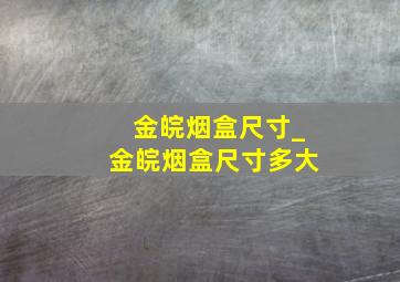 金皖烟盒尺寸_金皖烟盒尺寸多大