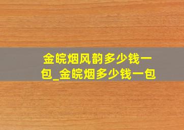 金皖烟风韵多少钱一包_金皖烟多少钱一包