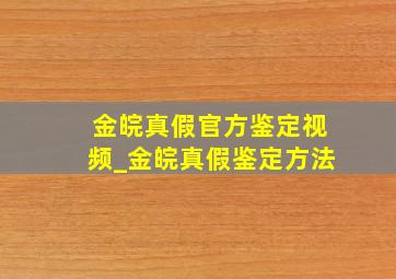 金皖真假官方鉴定视频_金皖真假鉴定方法