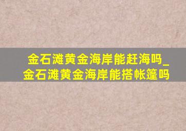 金石滩黄金海岸能赶海吗_金石滩黄金海岸能搭帐篷吗