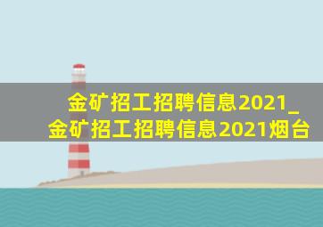 金矿招工招聘信息2021_金矿招工招聘信息2021烟台