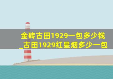 金砖古田1929一包多少钱_古田1929红星烟多少一包