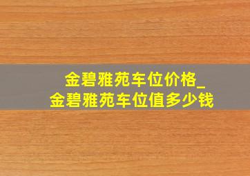 金碧雅苑车位价格_金碧雅苑车位值多少钱