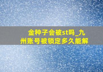 金种子会被st吗_九州账号被锁定多久能解