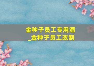 金种子员工专用酒_金种子员工改制