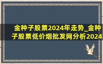 金种子股票2024年走势_金种子股票(低价烟批发网)分析2024