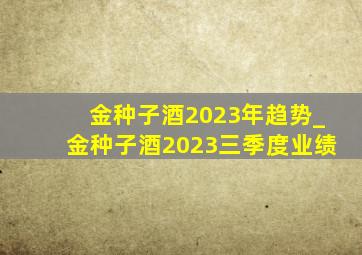 金种子酒2023年趋势_金种子酒2023三季度业绩