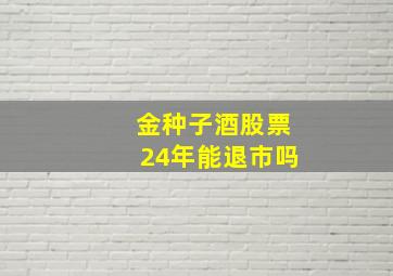 金种子酒股票24年能退市吗