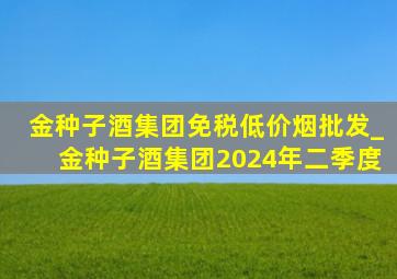 金种子酒集团(免税低价烟批发)_金种子酒集团2024年二季度