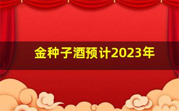 金种子酒预计2023年