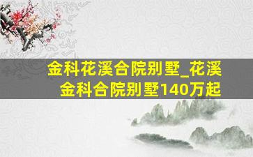 金科花溪合院别墅_花溪金科合院别墅140万起