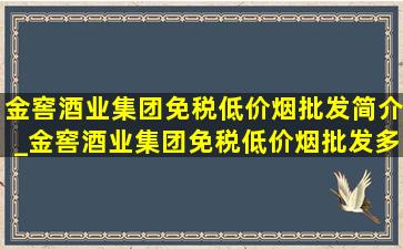 金窖酒业集团(免税低价烟批发)简介_金窖酒业集团(免税低价烟批发)多少员工