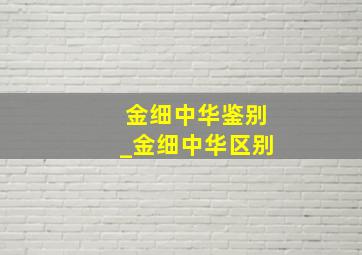 金细中华鉴别_金细中华区别