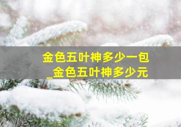 金色五叶神多少一包_金色五叶神多少元