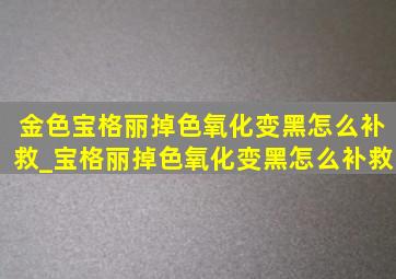 金色宝格丽掉色氧化变黑怎么补救_宝格丽掉色氧化变黑怎么补救