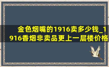 金色烟嘴的1916卖多少钱_1916香烟非卖品更上一层楼价格