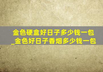 金色硬盒好日子多少钱一包_金色好日子香烟多少钱一包