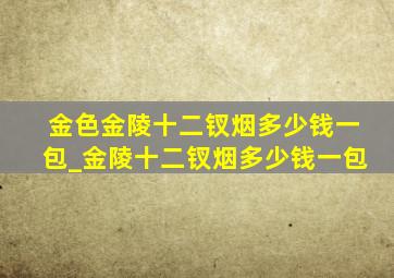 金色金陵十二钗烟多少钱一包_金陵十二钗烟多少钱一包