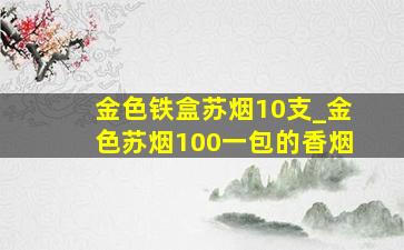 金色铁盒苏烟10支_金色苏烟100一包的香烟