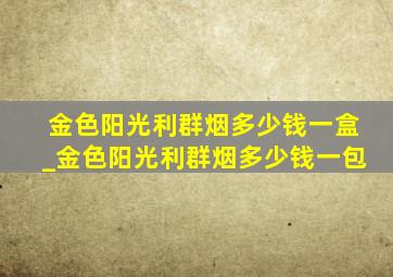 金色阳光利群烟多少钱一盒_金色阳光利群烟多少钱一包