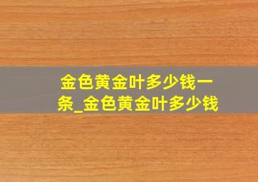 金色黄金叶多少钱一条_金色黄金叶多少钱